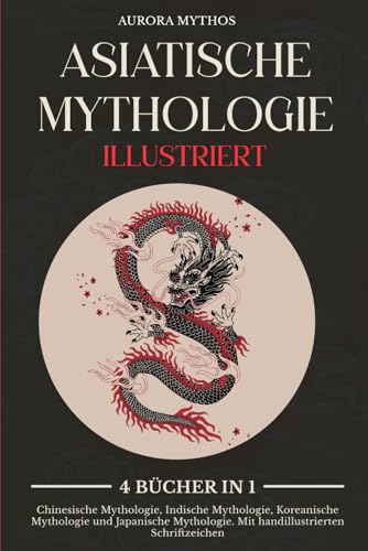 Asiatische Mythologie illustriert: 4 Bücher in 1: Chinesische Mythologie, Indische Mythologie, Koreanische Mythologie und Japanische Mythologie. Mit handillustrierten Schriftzeichen