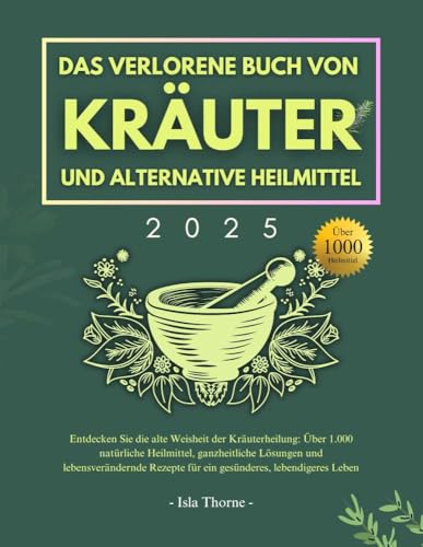 DAS VERLORENE BUCH VON KRÄUTER UND Alternative Heilmittel 2025: Entdecken Sie die alte Weisheit der Kräuterheilung: Über 1.000 natürliche Heilmittel, ganzheitliche Lösungen und lebensverändernde