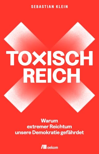 Toxisch Reich: Warum extremer Reichtum unsere Demokratie gefährdet. Wir müssen reden – über Geld, Steuergerechtigkeit, Milliardär:innen, Umverteilung und die Verteidigung unserer Demokratie