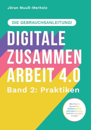 Digitale Zusammenarbeit 4.0 – die Gebrauchsanleitung! Band 2: Praktiken. – Wie Teams vernetztes, kollaboratives und asynchrones Arbeiten geregelt kriegen: DE