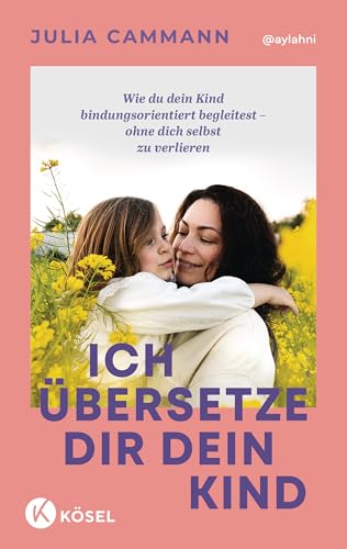 Ich übersetze dir dein Kind: Wie du dein Kind bindungsorientiert begleitest – ohne dich selbst zu verlieren - Für Eltern von Kindern in der Autonomiephase (ca. 1-5 Jahre)