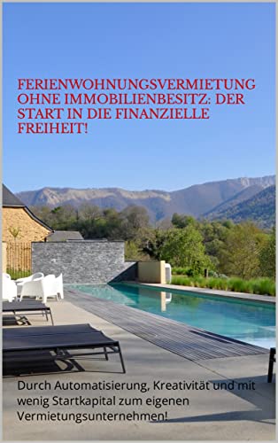 Ferienwohnungsvermietung ohne Immobilienbesitz: Der Start in die finanzielle Freiheit!: Durch Automatisierung, Kreativität und mit wenig Startkapital zum eigenen Vermietungsunternehmen!