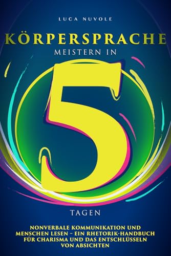 Körpersprache Meistern in 5 Tagen: Nonverbale Kommunikation und Menschen Lesen – Ein Rhetorik-Handbuch für Charisma und das Entschlüsseln von Absichten