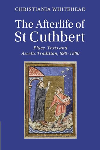 The Afterlife of St Cuthbert: Place, Texts and Ascetic Tradition, 690-1500 (Cambridge Studies in Medieval Literature)