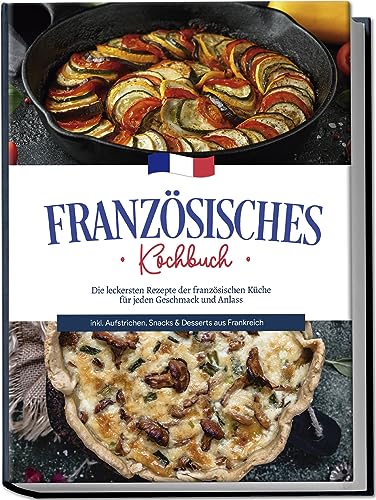 Französisches Kochbuch: Die leckersten Rezepte der französischen Küche für jeden Geschmack und Anlass | inkl. Aufstrichen, Snacks & Desserts aus Frankreich