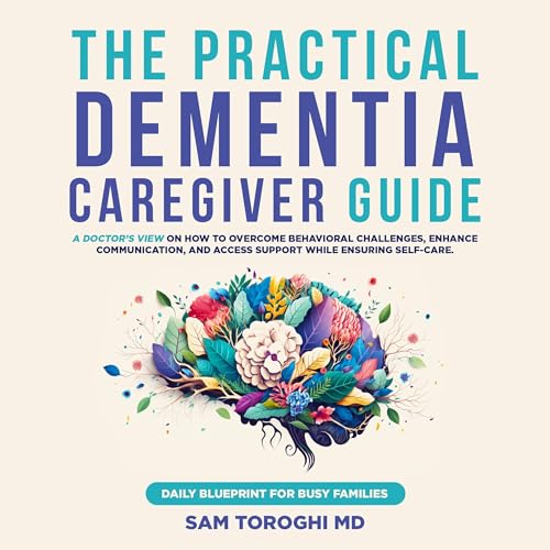 The Practical Dementia Caregiver Guide: A Doctor’s View on How to Overcome Behavioral Challenges, Enhance Communication, and Access Support While Ensuring Self-Care. Daily Blueprint for Busy Families