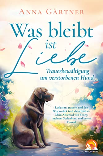 Was bleibt ist Liebe - Trauerbewältigung um verstorbenen Hund: Loslassen, trauern und den Weg zurück ins Leben finden - Mein Abschied von Benny, meinem Seelenhund und besten Freund