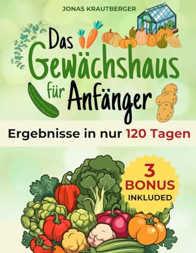 Das Gewächshausbuch für Anfänger: Die natürliche Methode, um das ganze Jahr gesundes Gemüse anzubauen – ohne Pestizide, ohne Vorkenntnisse und mit Ergebnissen in nur 120 Tagen