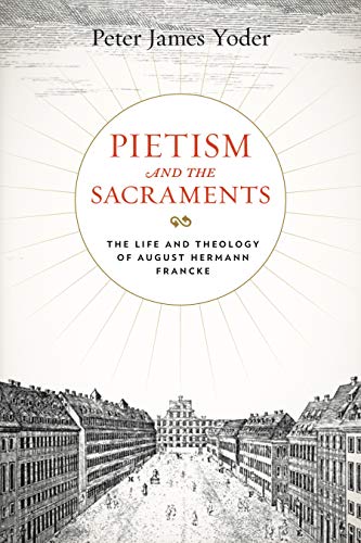 Pietism and the Sacraments: The Life and Theology of August Hermann Francke (Pietist, Moravian, and Anabaptist Studies Book 6) (English Edition)