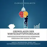 Grundlagen der Wirtschaftspsychologie: Wirtschaftspsychologische Phänomene verstehen und gezielt nutzen - Arbeits-, Organisations-, Markt- und ... auf den Punkt gebracht