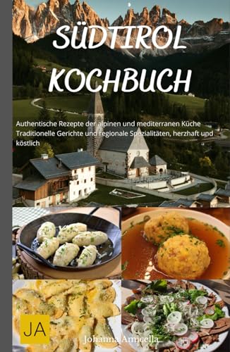 Südtirol Kochbuch: Authentische Rezepte der alpinen und mediterranen Küche - Traditionelle Gerichte und regionale Spezialitäten, herzhaft und köstlich