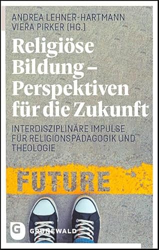 Religiöse Bildung - Perspektiven für die Zukunft: Interdisziplinäre Impulse für Religionspädagogik und Theologie