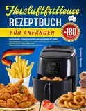 Heißluftfritteuse Rezeptbuch für Anfänger: Knuspriger, Schmackhafter und Gesünder mit über 180 Heißluftfritteuse Rezepten. Perfekte Wahl für Jede ... Gesund Kochen und Zeit Sparen wie nie Zuvor!