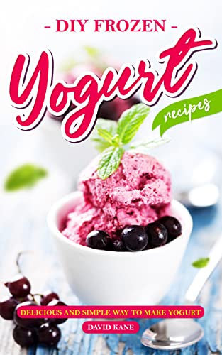 DIY Frozen Yogurt Recipes: Delicious and Simple Way To Make Yogurt (English Edition)