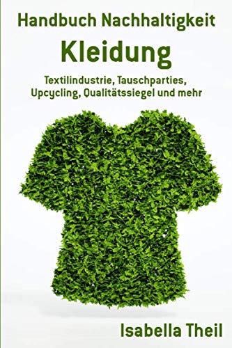 Handbuch Nachhaltigkeit - Kleidung: Textilindustrie, Tauschparties, Upcycling, Qualitätssiegel und mehr