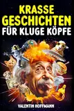 Krasse Geschichten für kluge Köpfe: Die 54 außergewöhnlichsten und faszinierendsten Geschichten der Welt, die wirklich passiert sind