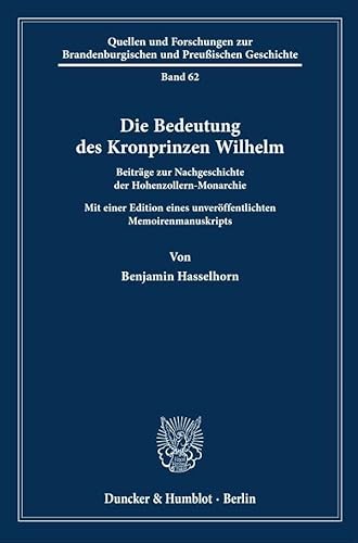 Die Bedeutung des Kronprinzen Wilhelm: Beiträge zur Nachgeschichte der Hohenzollern-Monarchie. Mit einer Edition eines unveröffentlichten ... Brandenburgischen und Preußischen Geschichte)