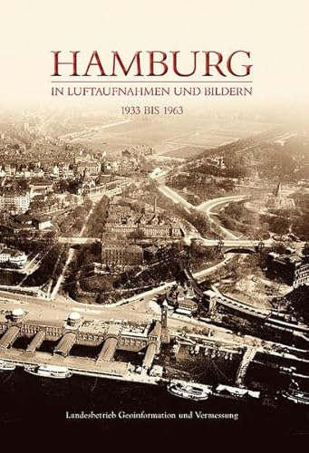 Hamburg in Luftaufnahmen und Bildern: 1933 bis 1963: 1933 bis 1963. Hrsg.: Landesbetrieb Geoinformation und Vermessung (Archivbilder)