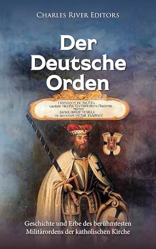 Der Deutsche Orden: Geschichte und Erbe des berühmtesten Militärordens der katholischen Kirche