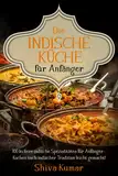 Die Indische Küche für Anfänger: 100 leckere indische Spezialitäten für Anfänger – Kochen nach indischer Tradition leicht gemacht!