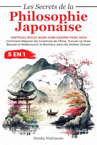 Les Secrets de la Philosophie Japonaise 5 en 1: Kintsugi Ikigai Wabi-sabi Kaizen Feng Shui - Réparer les Cicatrices de l'Âme, Trouver sa Vraie Beauté et Redécouvrir le Bonheur dans les Petites Choses