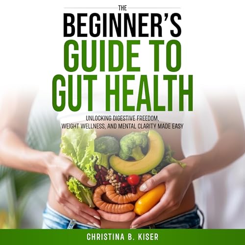 The Beginner’s Guide to Gut Health: Unlocking Digestive Freedom, Weight Wellness, and Mental Clarity Made Easy