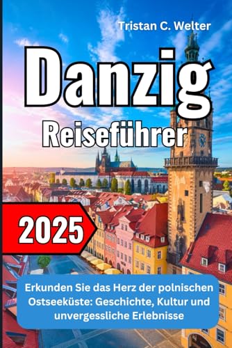 Danzig Reiseführer 2025: Erkunden Sie das Herz der polnischen Ostseeküste: Geschichte, Kultur und unvergessliche Erlebnisse