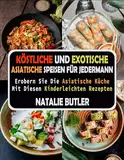 Köstliche Und Exotische Asiatische Speisen Für Jedermann: Erobern Sie Die Asiatische Küche Mit Diesen Kinderleichten Rezepten