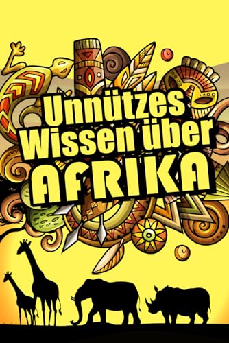 Unnützes Wissen über Afrika: Erstaunliche Fakten über Kultur, Tierwelt, Politik und Wirtschaft Afrikas