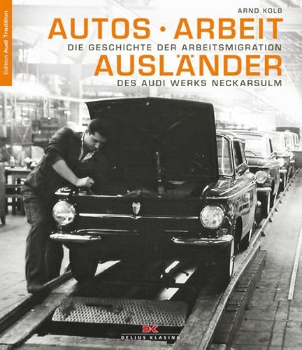 Autos - Arbeit - Ausländer: Die Geschichte der Arbeitsmigration des Audi Werks Neckarsulm