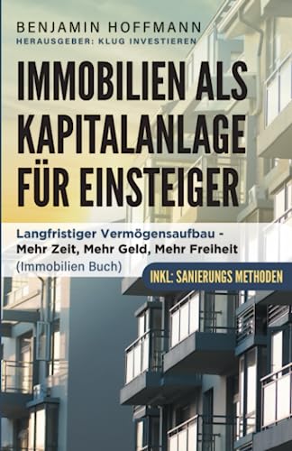 Immobilien als Kapitalanlage für Einsteiger: Langfristiger Vermögensaufbau - Mehr Zeit, Mehr Geld, Mehr Freiheit (Immobilien Buch, Sanierung)