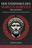 Der Stoizismus des Marcus Aurelius für Anfänger: Lebenslektionen und persönliches Wachstum vom Philosophenkaiser.