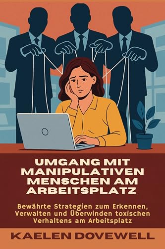 Umgang mit manipulativen Menschen am Arbeitsplatz: Bewährte Strategien zum Erkennen, Verwalten und Überwinden toxischen Verhaltens am Arbeitsplatz