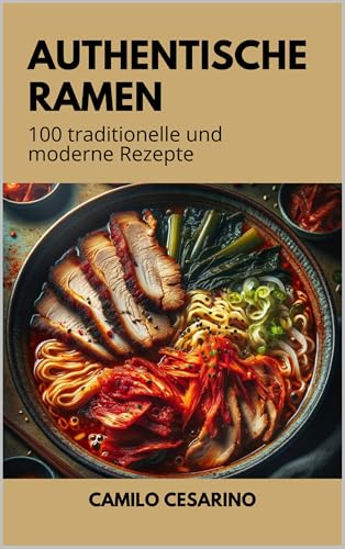 Authentische Ramen: 100 traditionelle und moderne Rezepte (Roh und ungefiltert)