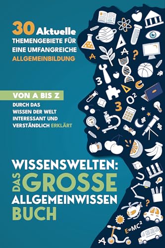 Wissenswelten: Das große Allgemeinwissen Buch - 30 aktuelle Themengebiete für eine umfangreiche Allgemeinbildung Von A bis Z durch das Wissen der Welt interessant und verständlich erklärt