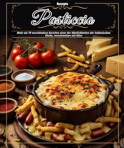 Pasticcio-Rezepte: Mehr als 70 verschiedene Gerichte einer der Köstlichkeiten der italienischen Küche, verschmolzen mit Käse