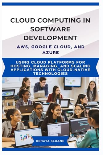 CLOUD COMPUTING IN SOFTWARE DEVELOPMENT AWS, GOOGLE CLOUD, AND AZURE: Using cloud platforms for hosting, managing, and scaling applications with cloud-native technologies