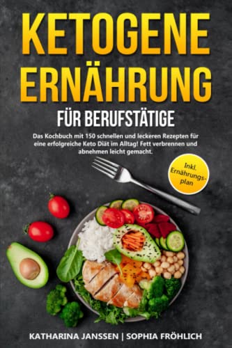 Ketogene Ernährung für Berufstätige: Das Kochbuch mit 150 schnellen und leckeren Rezepten für eine erfolgreiche Keto Diät im Alltag! Fett verbrennen und abnehmen leicht gemacht. Inkl. Ernährungsplan