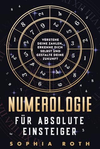 Numerologie für absolute Einsteiger: Verstehe deine Zahlen, erkenne dich selbst und gestalte deine Zukunft