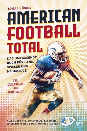 American Football Total: Das umfassende Buch für Fans, Spieler und Neugierige Alles über NFL, Superbowl, Taktiken, Spielstrategien sowie kuriose Fakten inkl. Spielanalyse aus Trainersicht