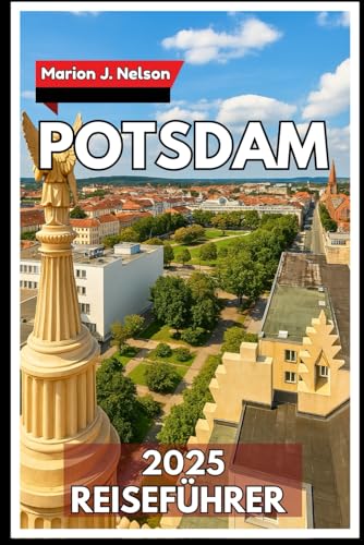 POTSDAM Reiseführer 2025: Der komplette Reisebegleiter zu Potsdams Schlössern, Parks und der lokalen Kultur