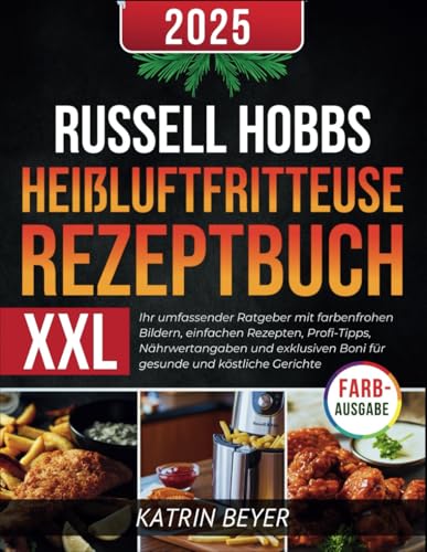 Russell Hobbs Heißluftfritteuse Rezeptbuch XXL: Ihr umfassender Ratgeber mit farbenfrohen Bildern, einfachen Rezepten, Profi-Tipps, Nährwertangaben ... Boni für gesunde und köstliche Gerichte