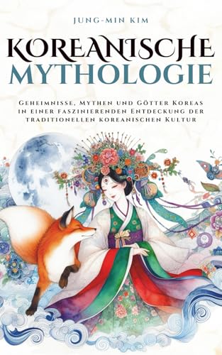 Koreanische Mythologie: Geheimnisse, Mythen und Götter Koreas in einer faszinierenden Entdeckung der traditionellen koreanischen Kultur (Mythos Kosmos)