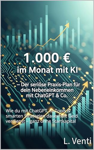 1.000 € im Monat mit KI – Der seriöse Praxis-Plan für dein Nebeneinkommen mit ChatGPT & Co.: Wie du mit ChatGPT, KI-Tools & smarten Strategien dauerhaft Geld verdienst – ganz ohne Startkapital
