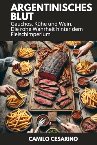 Argentinisches Blut: Gauchos, Kühe und Wein. Die rohe Wahrheit hinter dem Fleischimperium (Roh und ungefiltert)