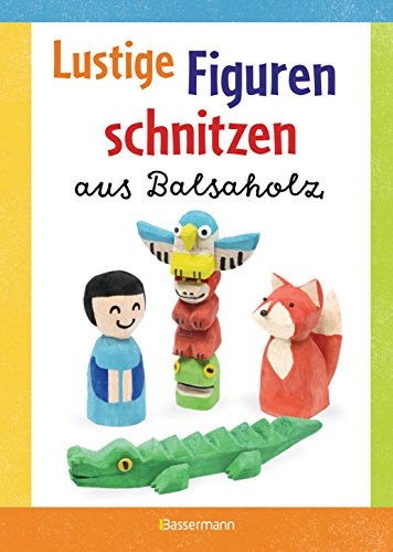 Lustige Figuren schnitzen aus Balsaholz. 17 einfache Schnitzanleitungen. Für Kinder ab 8 Jahren