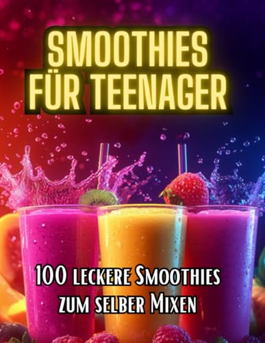 Smoothies für Teenager: 100 leckere Rezepte zum Selbstmixen - mit farbigen Bildern