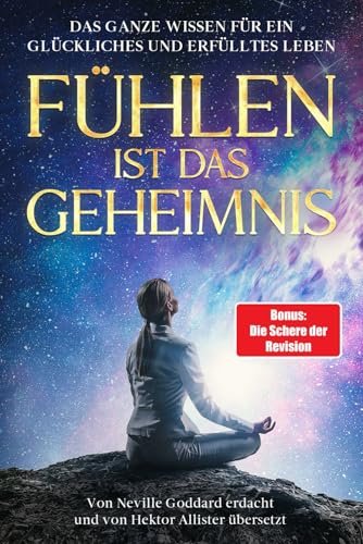 Fühlen ist das Geheimnis: "Feeling is the secret" von Neville Goddard neu übersetzt und interpretiert und als Bonus, wie Sie mit Hilfe der Revision ihren Traum leben.