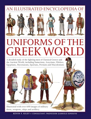 An Illustrated Encyclopedia of Uniforms of the Greek World: A Detailed Study of the Fighting Men of Classical Greece and the Ancient World, including ... of Military Dress, Weapons, Ships and Arti