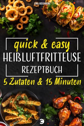 Heißluftfritteuse Rezeptbuch - 5 Zutaten & 15 Minuten Zeitaufwand: Quick & easy - Kochbuch für vollwertige, fettarme und sündhaft leckere Gerichte aus dem Airfryer